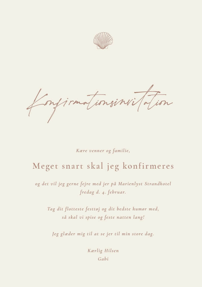 
                Sødeste konfirmationsinvitation. Smuk invitation til din konfirmation med rosa farvet skrift og en beige baggrund med en lille fin musling i toppen. Benyt bagsiden til flere praktiske oplysninger eller indsæt et skønt foto af dig - den kommende konfirmand. Til dette design følger matchende elementer i form af velkomstskilt, bordoversigt, bordkort, menukort, drinkskort, takkekort mm.                